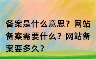 備案是什么意思？網(wǎng)站備案需要什么？網(wǎng)站備案要多久？
