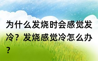 為什么發(fā)燒時(shí)會(huì)感覺發(fā)冷？發(fā)燒感覺冷怎么辦？