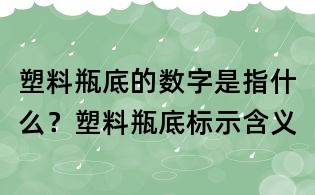 塑料瓶底的數(shù)字是指什么？塑料瓶底標(biāo)示含義