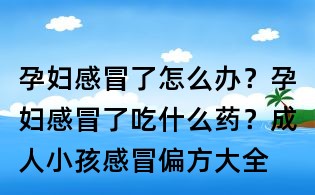 孕婦感冒了怎么辦?孕婦感冒了吃什么藥?成人小孩感冒偏方大全