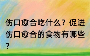 傷口愈合吃什么？促進(jìn)傷口愈合的食物有哪些？