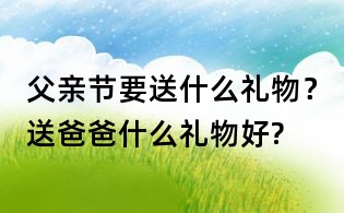父親節要送什么禮物？送爸爸什么禮物好?