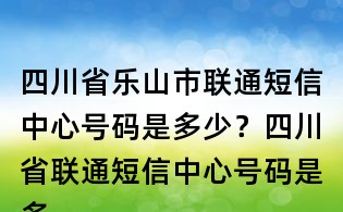 四川省樂山市聯(lián)通短信中心號碼是多少？四川省聯(lián)通短信中心號碼是多少？