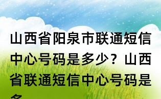 山西省陽(yáng)泉市聯(lián)通短信中心號(hào)碼是多少？山西省聯(lián)通短信中心號(hào)碼是多少？