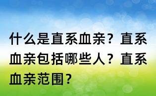 什么是直系血親?直系血親包括哪些人?直系血親范圍?