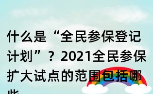 什么是“全民參保登記計劃”？2021全民參保擴大試點的范圍包括哪些地方？