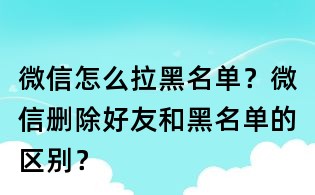 微信怎么拉黑名單?微信刪除好友和黑名單的區(qū)別?