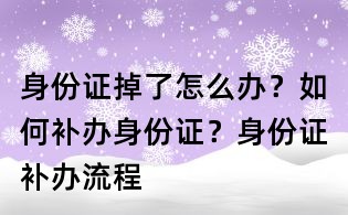 身份證掉了怎么辦？如何補辦身份證？身份證補辦流程