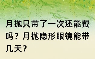 月拋只帶了一次還能戴嗎？月拋隱形眼鏡能帶幾天？