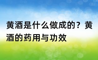 黃酒是什么做成的？黃酒的藥用與功效