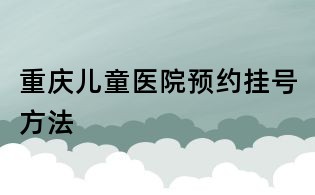 重慶兒童醫(yī)院預(yù)約掛號方法