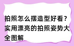 拍照怎么擺造型好看？實(shí)用漂亮的拍照姿勢大全圖解