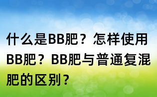什么是BB肥？怎樣使用BB肥？BB肥與普通復混肥的區別？