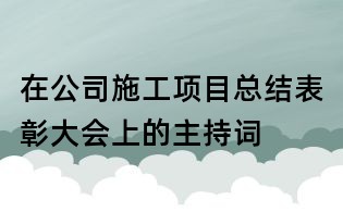 在公司施工項目總結表彰大會上的主持詞
