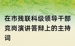 在市殘聯科級領導干部競崗演講答辯上的主持詞