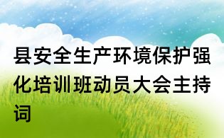 縣安全生產環境保護強化培訓班動員大會主持詞