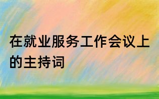 在就業服務工作會議上的主持詞