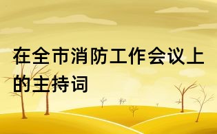 在全市消防工作會議上的主持詞