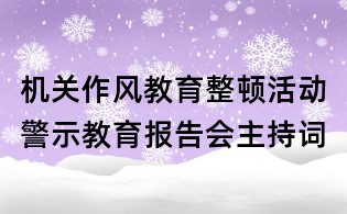 機(jī)關(guān)作風(fēng)教育整頓活動(dòng)警示教育報(bào)告會(huì)主持詞