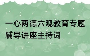 一心兩德六觀教育專題輔導(dǎo)講座主持詞