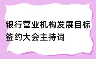 銀行營業(yè)機(jī)構(gòu)發(fā)展目標(biāo)簽約大會(huì)主持詞