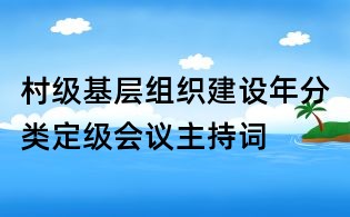 村級(jí)基層組織建設(shè)年分類(lèi)定級(jí)會(huì)議主持詞