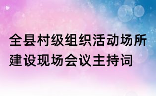 全縣村級組織活動場所建設現場會議主持詞