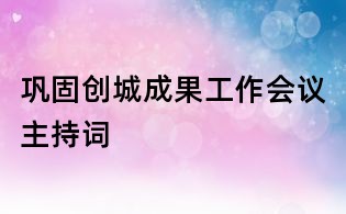 鞏固創(chuàng)城成果工作會(huì)議主持詞