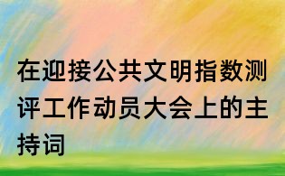 在迎接公共文明指數(shù)測評工作動員大會上的主持詞