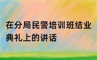 在分局民警培訓班結業(yè)典禮上的講話