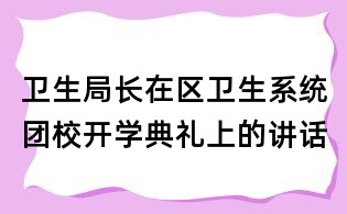 衛(wèi)生局長在區(qū)衛(wèi)生系統(tǒng)團(tuán)校開學(xué)典禮上的講話