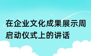 在企業(yè)文化成果展示周啟動儀式上的講話