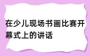 在少兒現場書畫比賽開幕式上的講話