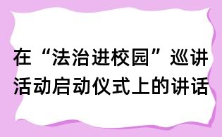 在“法治進(jìn)校園”巡講活動(dòng)啟動(dòng)儀式上的講話