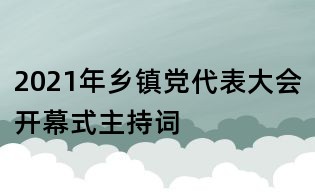 2021年鄉鎮黨代表大會開幕式主持詞