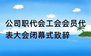 公司職代會(huì)工會(huì)會(huì)員代表大會(huì)閉幕式致辭
