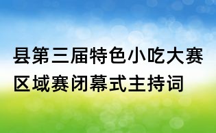 縣第三屆特色小吃大賽區(qū)域賽閉幕式主持詞