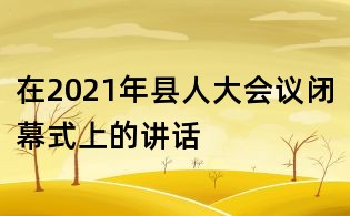 在2021年縣人大會(huì)議閉幕式上的講話