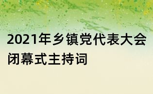 2021年鄉(xiāng)鎮(zhèn)黨代表大會閉幕式主持詞