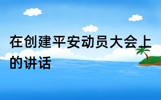 在創(chuàng)建平安動(dòng)員大會(huì)上的講話