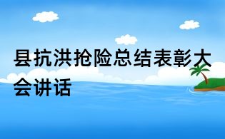 縣抗洪搶險(xiǎn)總結(jié)表彰大會(huì)講話