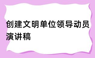 創(chuàng)建文明單位領(lǐng)導(dǎo)動(dòng)員演講稿