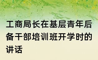 工商局長在基層青年后備干部培訓班開學時的講話