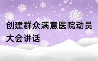 創建群眾滿意醫院動員大會講話