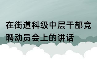 在街道科級中層干部競聘動員會上的講話