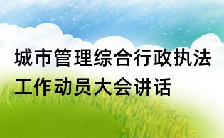 城市管理綜合行政執法工作動員大會講話