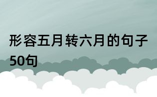 形容五月轉(zhuǎn)六月的句子50句