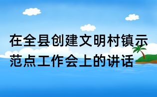 在全縣創建文明村鎮示范點工作會上的講話