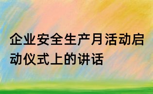 企業(yè)安全生產(chǎn)月活動啟動儀式上的講話