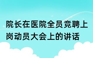 院長在醫(yī)院全員競聘上崗動員大會上的講話